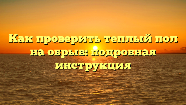 Как проверить теплый пол на обрыв: подробная инструкция