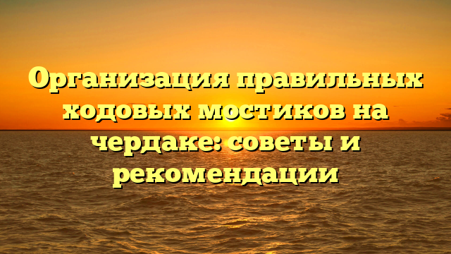 Организация правильных ходовых мостиков на чердаке: советы и рекомендации