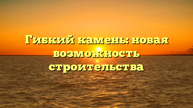 Гибкий камень: новая возможность строительства