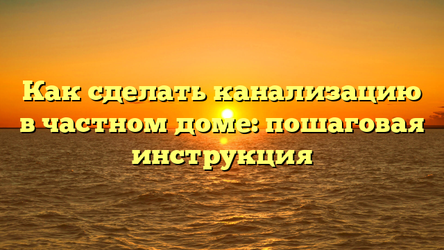 Как сделать канализацию в частном доме: пошаговая инструкция
